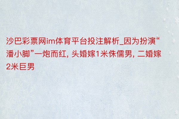 沙巴彩票网im体育平台投注解析_因为扮演“潘小脚”一炮而红, 头婚嫁1米侏儒男, 二婚嫁2米巨男