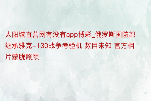 太阳城直营网有没有app博彩_俄罗斯国防部继承雅克-130战争考验机 数目未知 官方相片蒙胧照顾