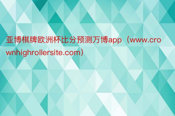 亚博棋牌欧洲杯比分预测万博app（www.crownhighrollersite.com）