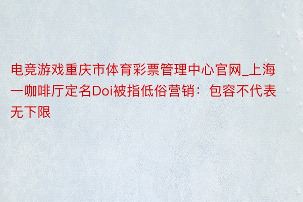 电竞游戏重庆市体育彩票管理中心官网_上海一咖啡厅定名Doi被指低俗营销：包容不代表无下限