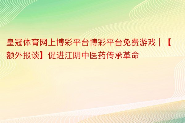 皇冠体育网上博彩平台博彩平台免费游戏 | 【额外报谈】促进江阴中医药传承革命