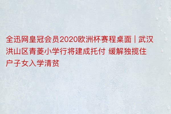 全迅网皇冠会员2020欧洲杯赛程桌面 | 武汉洪山区青菱小学行将建成托付 缓解独揽住户子女入学清贫