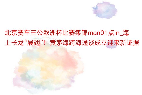 北京赛车三公欧洲杯比赛集锦man01点in_海上长龙“展翅”！黄茅海跨海通谈成立迎来新证据