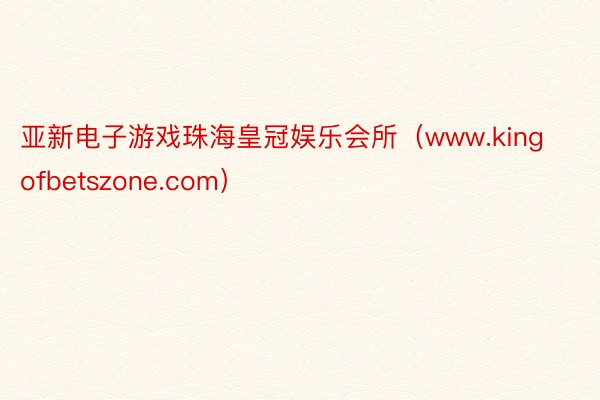 亚新电子游戏珠海皇冠娱乐会所（www.kingofbetszone.com）