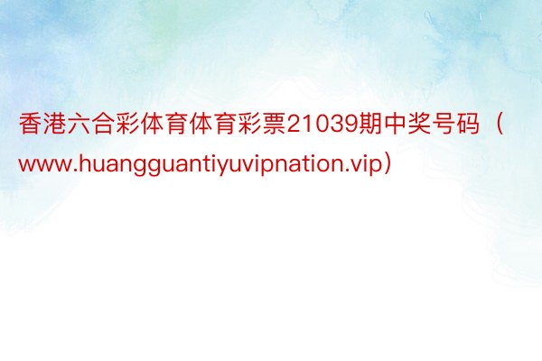 香港六合彩体育体育彩票21039期中奖号码（www.huangguantiyuvipnation.vip）