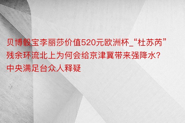 贝博骰宝李丽莎价值520元欧洲杯_“杜苏芮”残余环流北上为何会给京津冀带来强降水? 中央满足台众人释疑