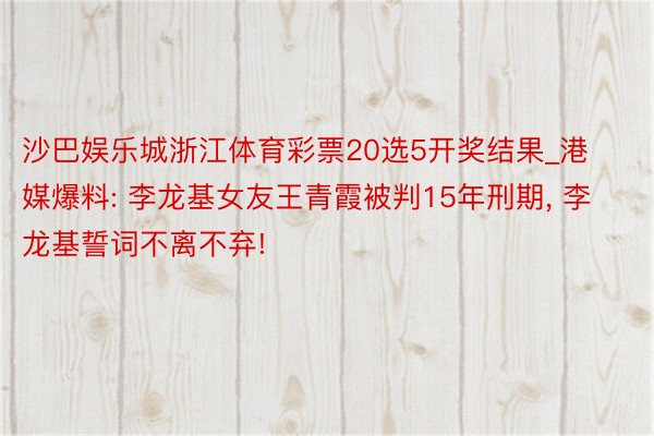 沙巴娱乐城浙江体育彩票20选5开奖结果_港媒爆料: 李龙基女友王青霞被判15年刑期, 李龙基誓词不离不弃!