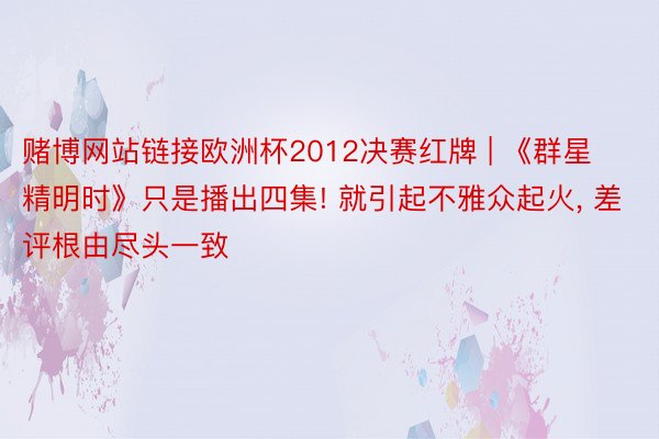 赌博网站链接欧洲杯2012决赛红牌 | 《群星精明时》只是播出四集! 就引起不雅众起火， 差评根由尽头一致