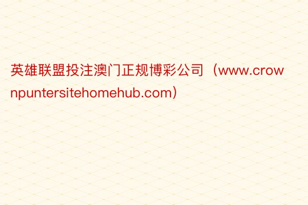 英雄联盟投注澳门正规博彩公司（www.crownpuntersitehomehub.com）