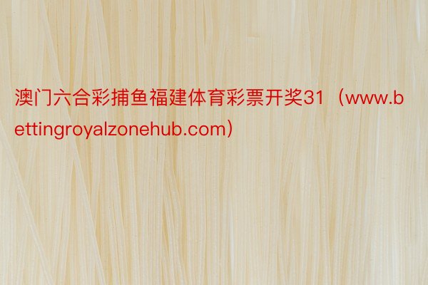 澳门六合彩捕鱼福建体育彩票开奖31（www.bettingroyalzonehub.com）