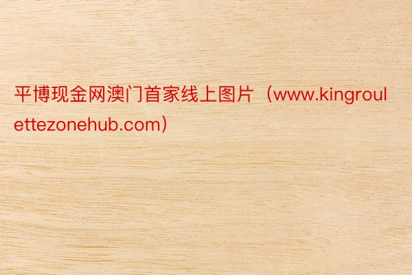 平博现金网澳门首家线上图片（www.kingroulettezonehub.com）