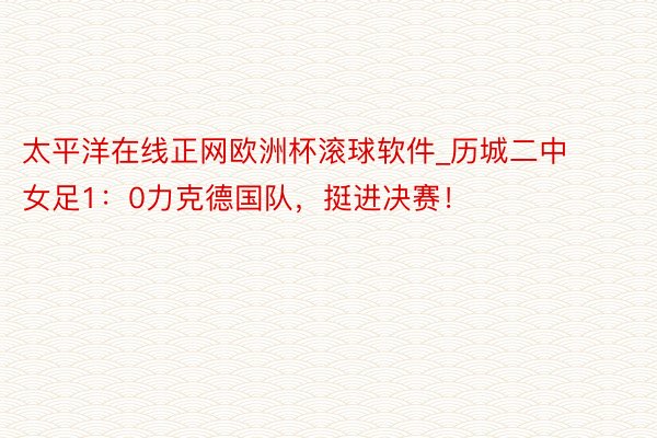 太平洋在线正网欧洲杯滚球软件_历城二中女足1：0力克德国队，挺进决赛！