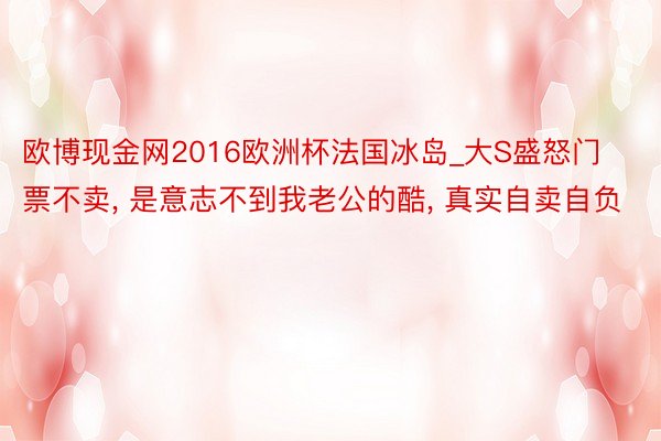 欧博现金网2016欧洲杯法国冰岛_大S盛怒门票不卖, 是意志不到我老公的酷, 真实自卖自负