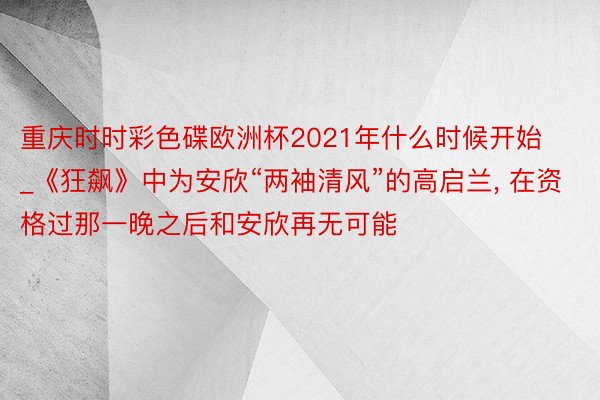 重庆时时彩色碟欧洲杯2021年什么时候开始_《狂飙》中为安欣“两袖清风”的高启兰, 在资格过那一晚之后和安欣再无可能