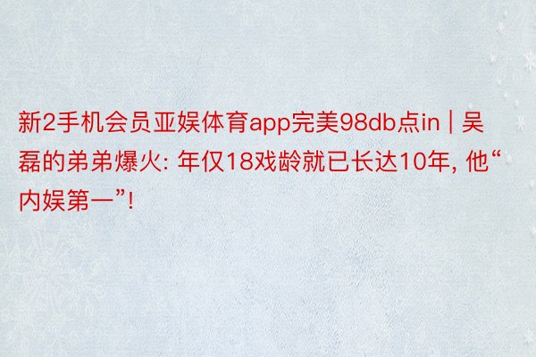 新2手机会员亚娱体育app完美98db点in | 吴磊的弟弟爆火: 年仅18戏龄就已长达10年, 他“内娱第一”!