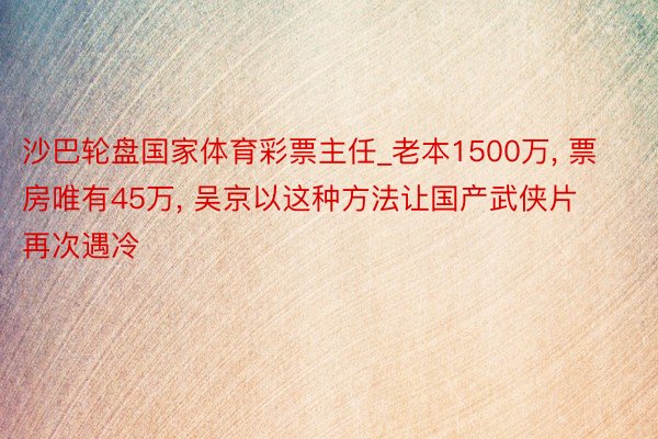 沙巴轮盘国家体育彩票主任_老本1500万, 票房唯有45万, 吴京以这种方法让国产武侠片再次遇冷