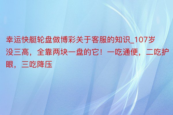 幸运快艇轮盘做博彩关于客服的知识_107岁没三高，全靠两块一盘的它！一吃通便，二吃护眼，三吃降压