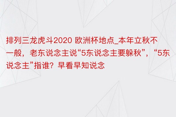 排列三龙虎斗2020 欧洲杯地点_本年立秋不一般，老东说念主说“5东说念主要躲秋”，“5东说念主”指谁？早看早知说念