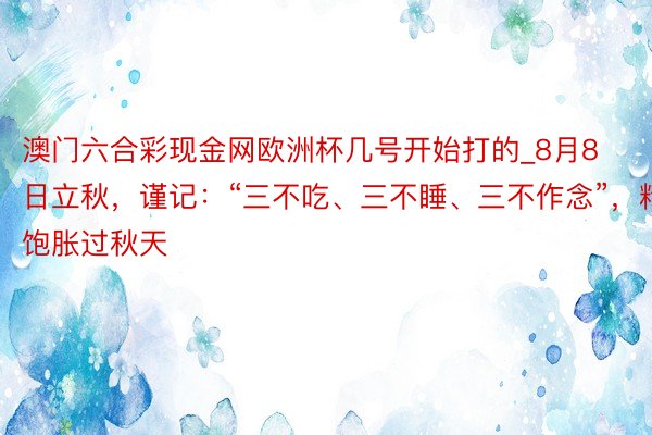 澳门六合彩现金网欧洲杯几号开始打的_8月8日立秋，谨记：“三不吃、三不睡、三不作念”，精神饱胀过秋天