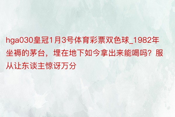 hga030皇冠1月3号体育彩票双色球_1982年坐褥的茅台，埋在地下如今拿出来能喝吗？服从让东谈主惊讶万分