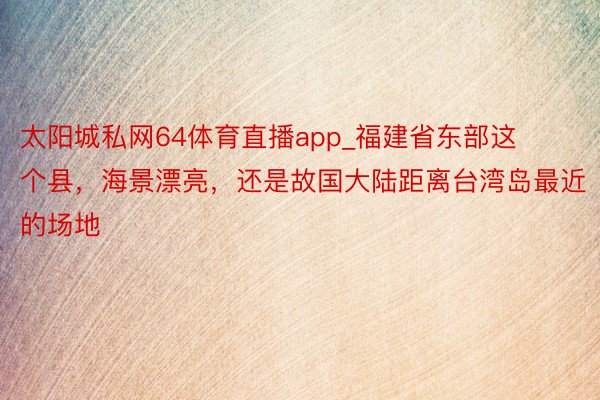 太阳城私网64体育直播app_福建省东部这个县，海景漂亮，还是故国大陆距离台湾岛最近的场地