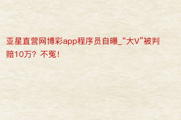 亚星直营网博彩app程序员自曝_“大V”被判赔10万？不冤！