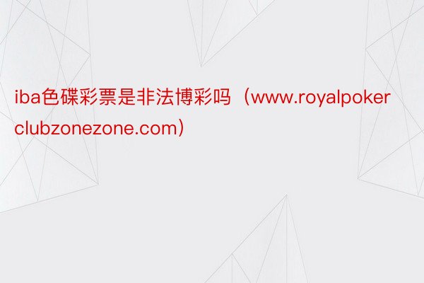 iba色碟彩票是非法博彩吗（www.royalpokerclubzonezone.com）