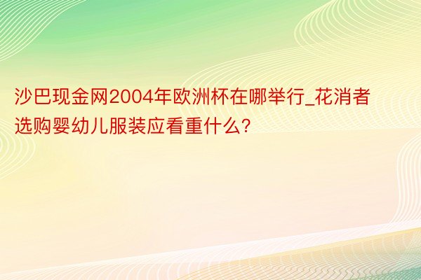 沙巴现金网2004年欧洲杯在哪举行_花消者选购婴幼儿服装应看重什么？