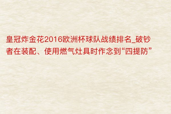 皇冠炸金花2016欧洲杯球队战绩排名_破钞者在装配、使用燃气灶具时作念到“四提防”