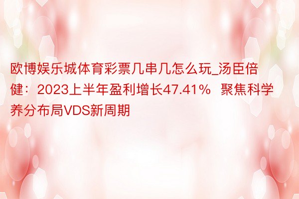 欧博娱乐城体育彩票几串几怎么玩_汤臣倍健：2023上半年盈利增长47.41%  聚焦科学养分布局VDS新周期