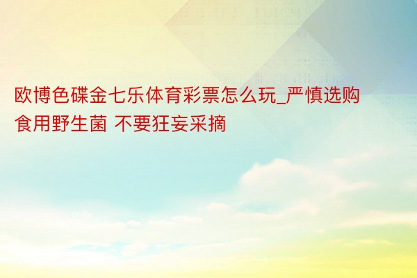 欧博色碟金七乐体育彩票怎么玩_严慎选购食用野生菌 不要狂妄采摘