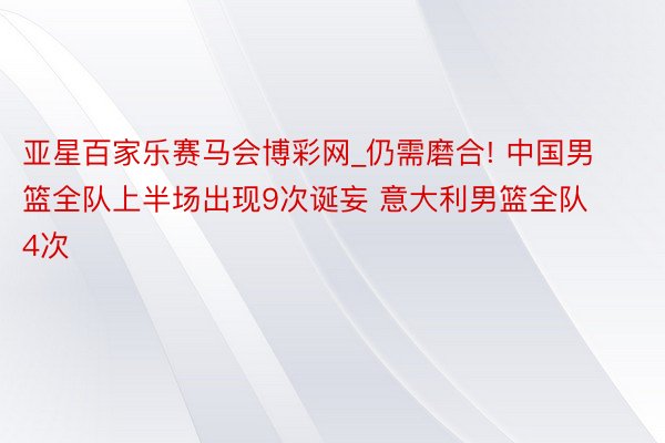 亚星百家乐赛马会博彩网_仍需磨合! 中国男篮全队上半场出现9次诞妄 意大利男篮全队4次