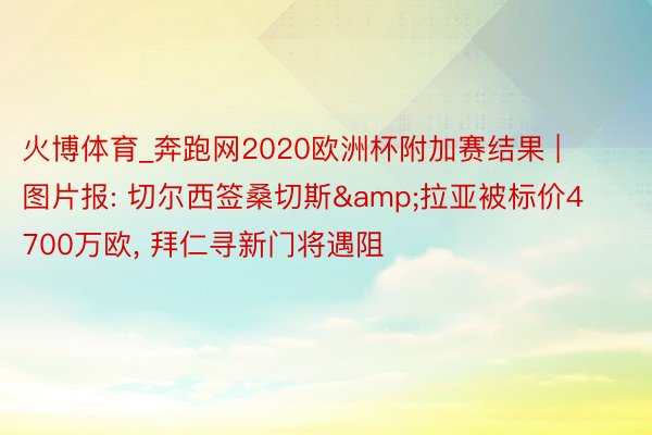 火博体育_奔跑网2020欧洲杯附加赛结果 | 图片报: 切尔西签桑切斯&拉亚被标价4700万欧, 拜仁寻新门将遇阻