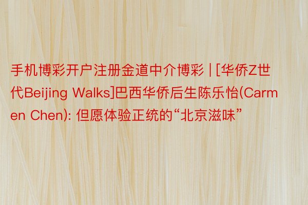 手机博彩开户注册金道中介博彩 | [华侨Z世代Beijing Walks]巴西华侨后生陈乐怡(Carmen Chen): 但愿体验正统的“北京滋味”