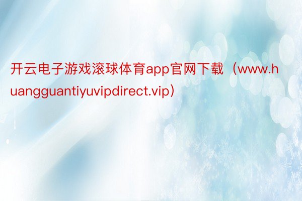 开云电子游戏滚球体育app官网下载（www.huangguantiyuvipdirect.vip）