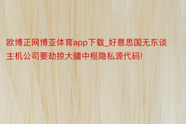 欧博正网博亚体育app下载_好意思国无东谈主机公司要劫掠大疆中枢隐私源代码!