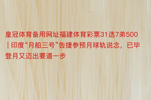 皇冠体育备用网址福建体育彩票31选7弟500 | 印度“月船三号”告捷参预月球轨说念，已毕登月又迈出要道一步