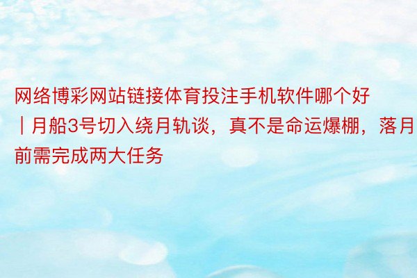 网络博彩网站链接体育投注手机软件哪个好 | 月船3号切入绕月轨谈，真不是命运爆棚，落月前需完成两大任务