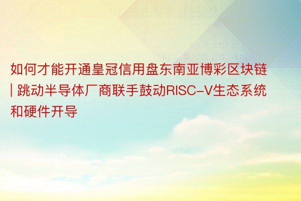 如何才能开通皇冠信用盘东南亚博彩区块链 | 跳动半导体厂商联手鼓动RISC-V生态系统和硬件开导