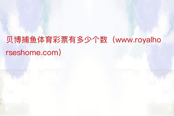 贝博捕鱼体育彩票有多少个数（www.royalhorseshome.com）