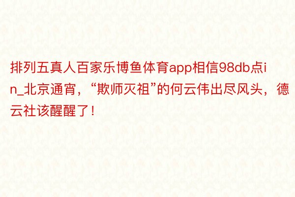 排列五真人百家乐博鱼体育app相信98db点in_北京通宵，“欺师灭祖”的何云伟出尽风头，德云社该醒醒了！