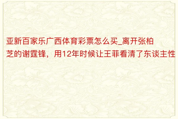 亚新百家乐广西体育彩票怎么买_离开张柏芝的谢霆锋，用12年时候让王菲看清了东谈主性