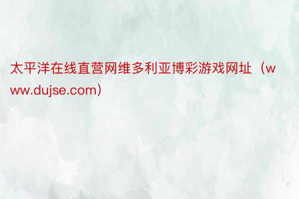 太平洋在线直营网维多利亚博彩游戏网址（www.dujse.com）