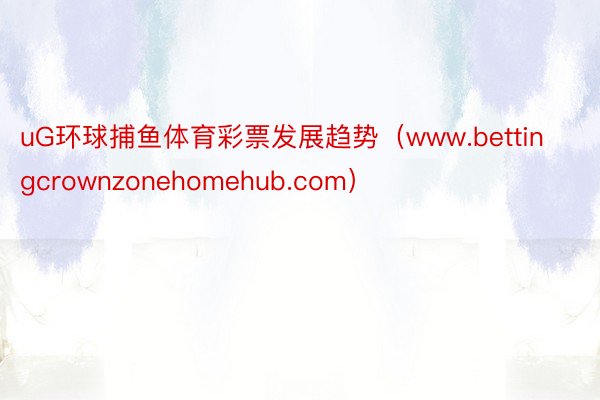 uG环球捕鱼体育彩票发展趋势（www.bettingcrownzonehomehub.com）