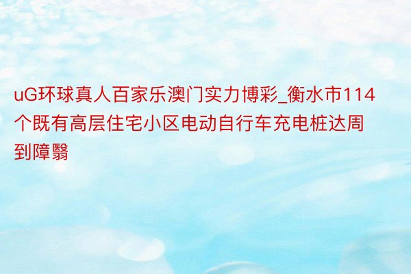 uG环球真人百家乐澳门实力博彩_衡水市114个既有高层住宅小区电动自行车充电桩达周到障翳