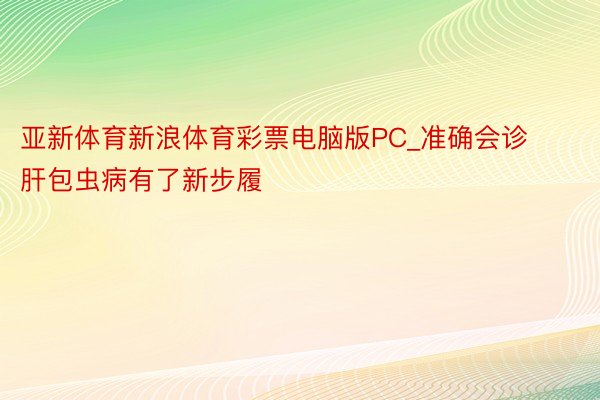 亚新体育新浪体育彩票电脑版PC_准确会诊肝包虫病有了新步履