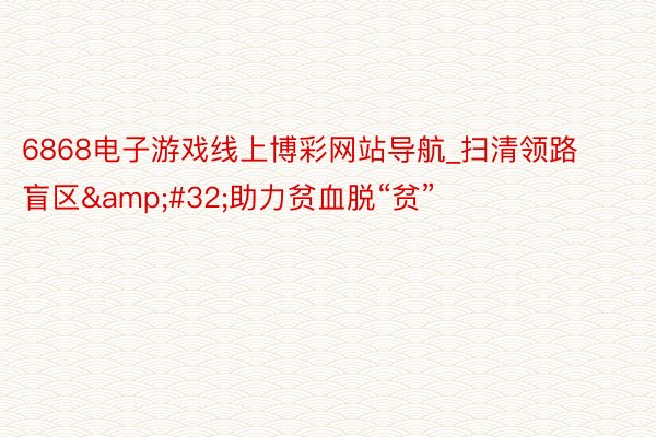 6868电子游戏线上博彩网站导航_扫清领路盲区&#32;助力贫血脱“贫”