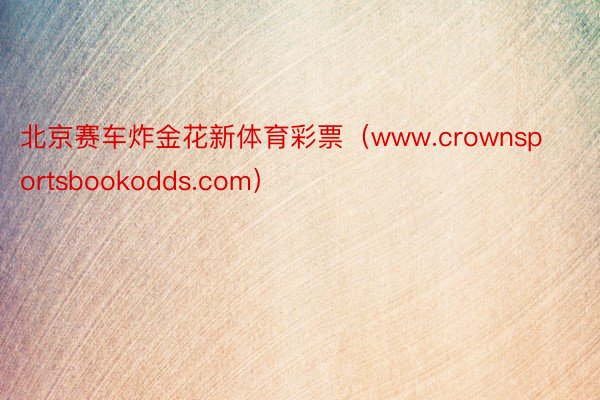 北京赛车炸金花新体育彩票（www.crownsportsbookodds.com）