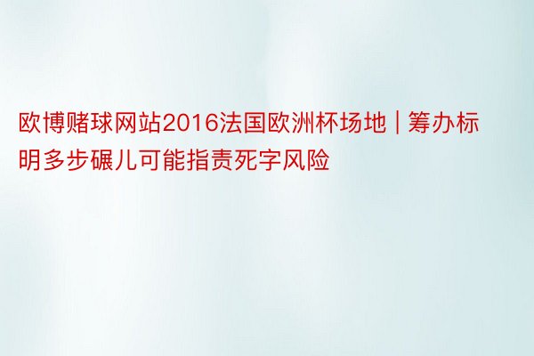 欧博赌球网站2016法国欧洲杯场地 | 筹办标明多步碾儿可能指责死字风险