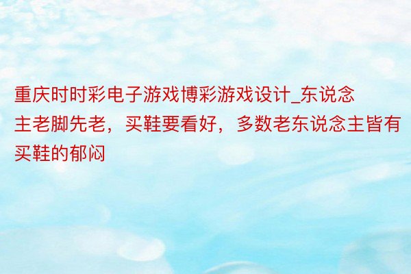 重庆时时彩电子游戏博彩游戏设计_东说念主老脚先老，买鞋要看好，多数老东说念主皆有买鞋的郁闷